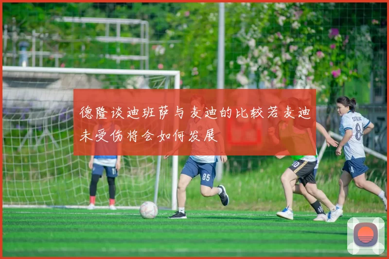 德隆谈迪班萨与麦迪的比较若麦迪未受伤将会如何发展