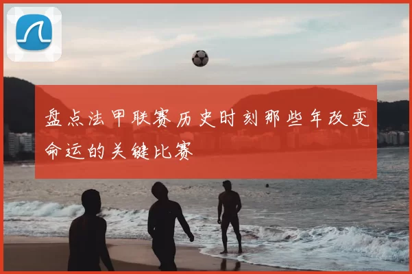 盘点法甲联赛历史时刻那些年改变命运的关键比赛
