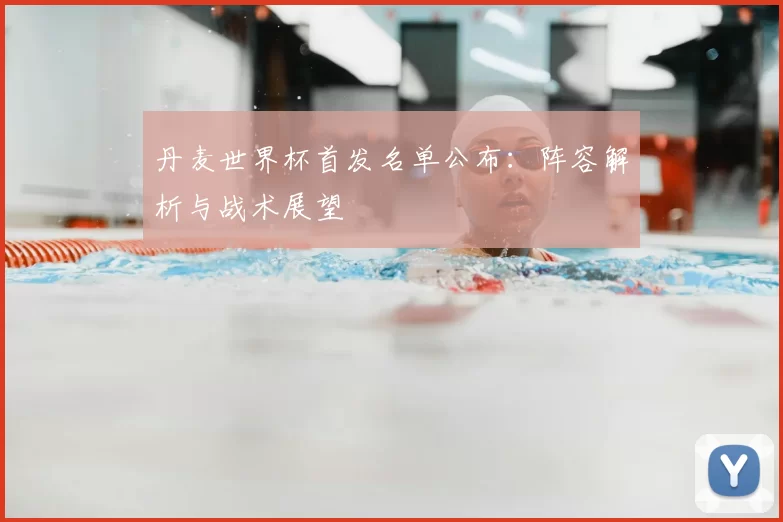 丹麦世界杯首发名单公布：阵容解析与战术展望