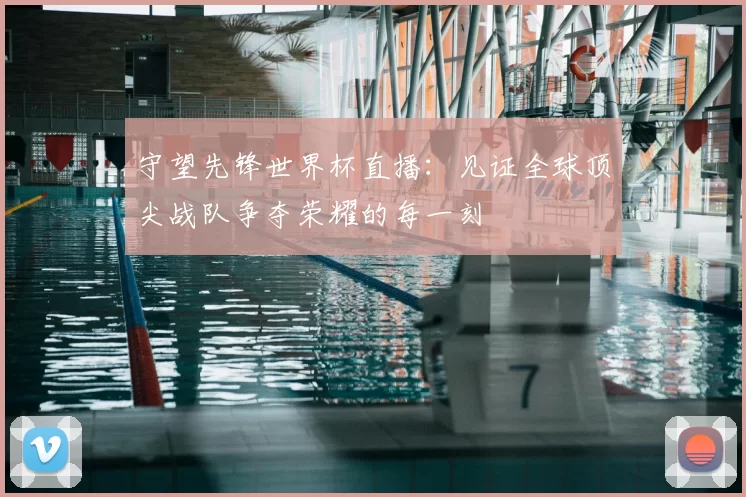 守望先锋世界杯直播：见证全球顶尖战队争夺荣耀的每一刻