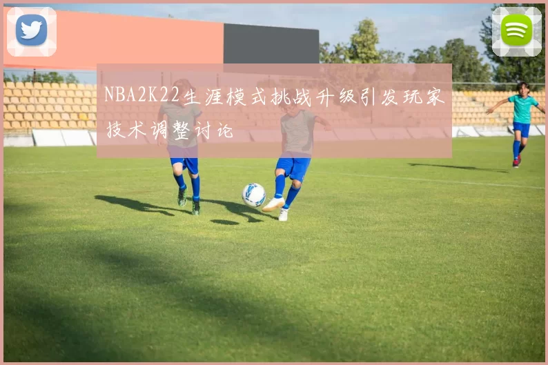 NBA2K22生涯模式挑战升级引发玩家技术调整讨论