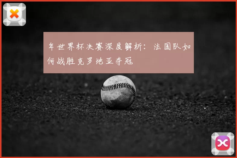 年世界杯决赛深度解析：法国队如何战胜克罗地亚夺冠