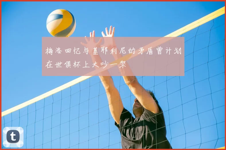 梅洛回忆与基耶利尼的矛盾曾计划在世俱杯上大吵一架