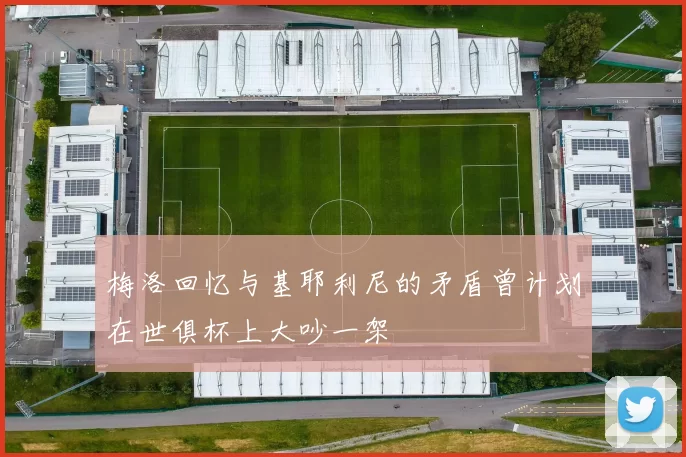 梅洛回忆与基耶利尼的矛盾曾计划在世俱杯上大吵一架