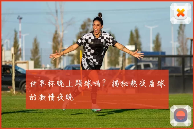 世界杯晚上踢球吗?揭秘熬夜看球的激情夜晚