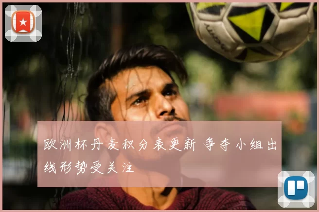欧洲杯丹麦积分表更新 争夺小组出线形势受关注
