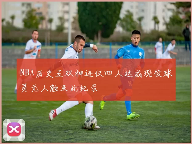 NBA历史五双神迹仅四人达成现役球员无人触及此纪录