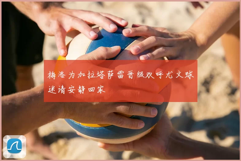 梅洛为加拉塔萨雷晋级欢呼尤文球迷请安静回家