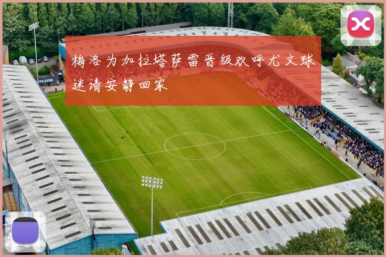 梅洛为加拉塔萨雷晋级欢呼尤文球迷请安静回家