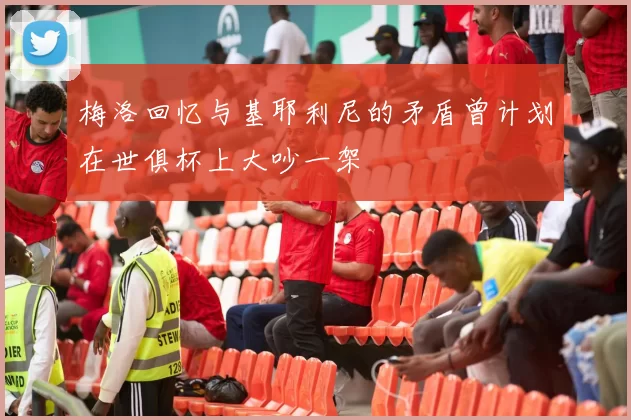 梅洛回忆与基耶利尼的矛盾曾计划在世俱杯上大吵一架