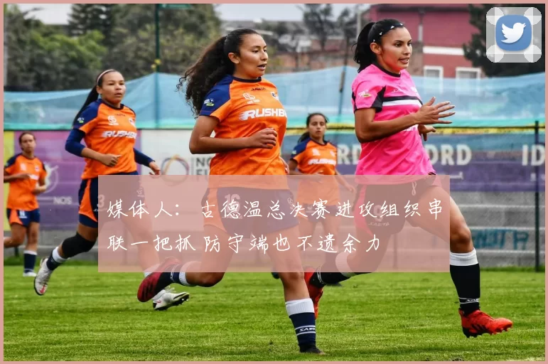 媒体人:古德温总决赛进攻组织串联一把抓 防守端也不遗余力
