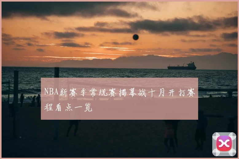 NBA新赛季常规赛揭幕战十月开打赛程看点一览