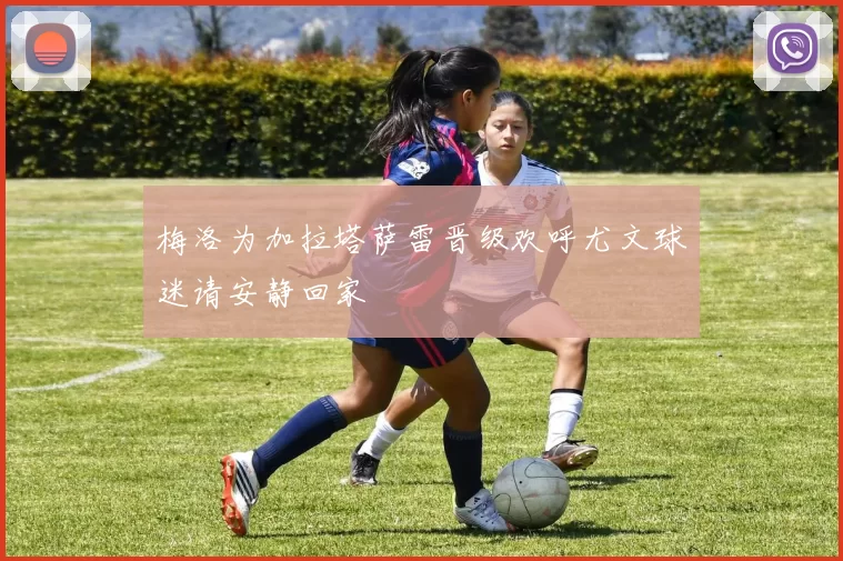 梅洛为加拉塔萨雷晋级欢呼尤文球迷请安静回家