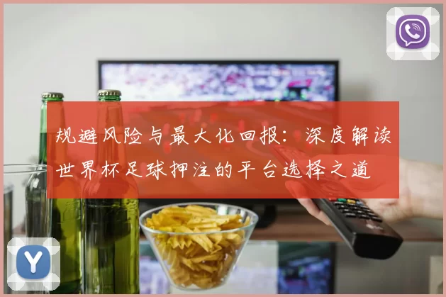 规避风险与最大化回报：深度解读世界杯足球押注的平台选择之道