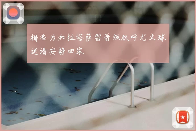 梅洛为加拉塔萨雷晋级欢呼尤文球迷请安静回家