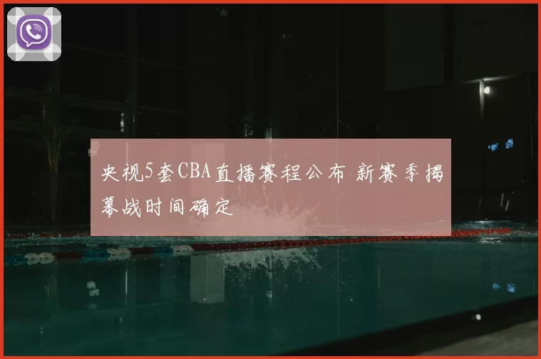 央视5套CBA直播赛程公布 新赛季揭幕战时间确定