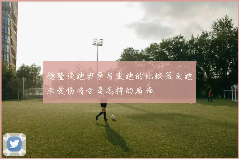 德隆谈迪班萨与麦迪的比较若麦迪未受伤将会是怎样的局面