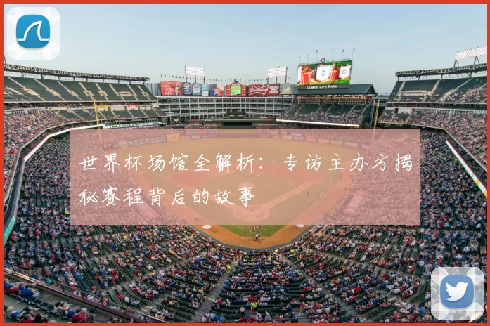 世界杯场馆全解析:专访主办方揭秘赛程背后的故事