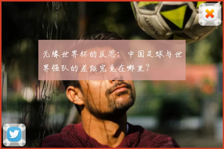 无缘世界杯的反思：中国足球与世界强队的差距究竟在哪里？