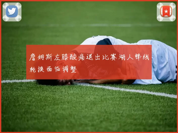 詹姆斯左膝酸痛退出比赛湖人锋线轮换面临调整