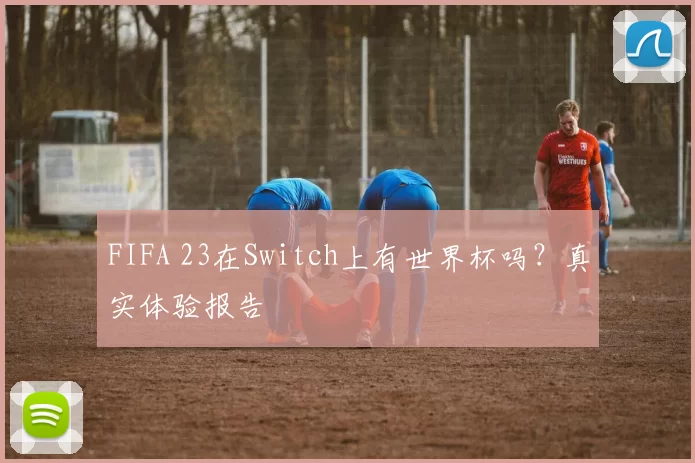 FIFA 23在Switch上有世界杯吗?真实体验报告