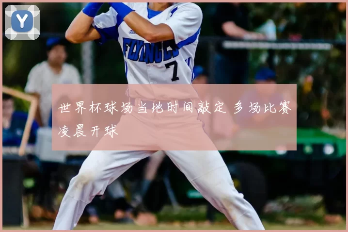 世界杯球场当地时间敲定 多场比赛凌晨开球