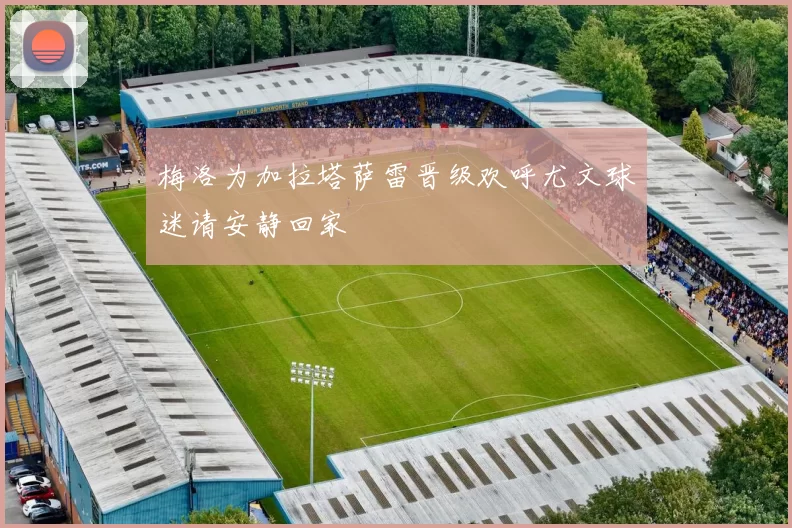 梅洛为加拉塔萨雷晋级欢呼尤文球迷请安静回家