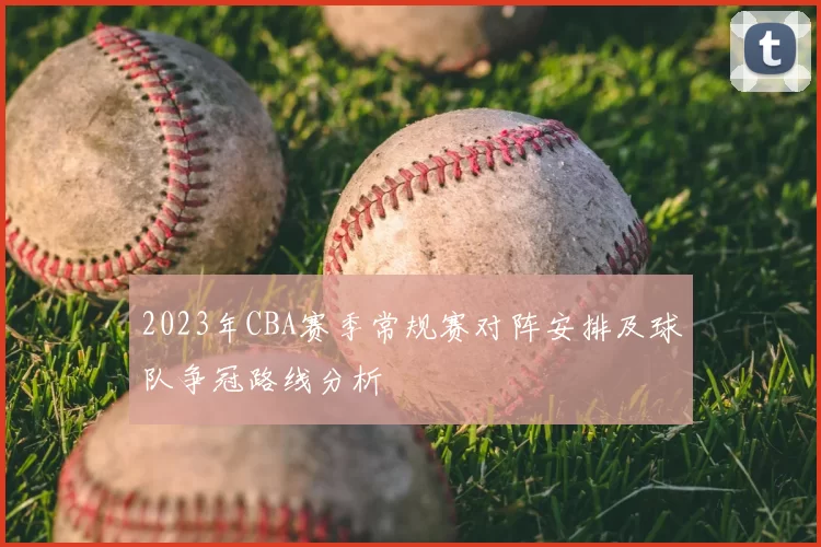 2023年CBA赛季常规赛对阵安排及球队争冠路线分析