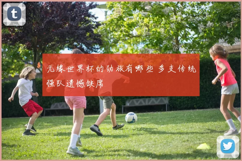无缘世界杯的劲旅有哪些 多支传统强队遗憾缺席