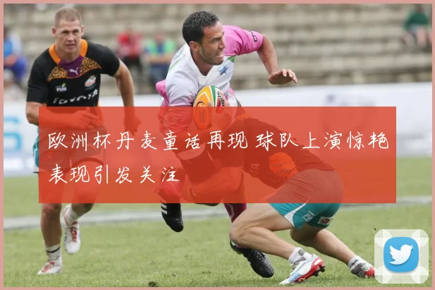 欧洲杯丹麦童话再现 球队上演惊艳表现引发关注