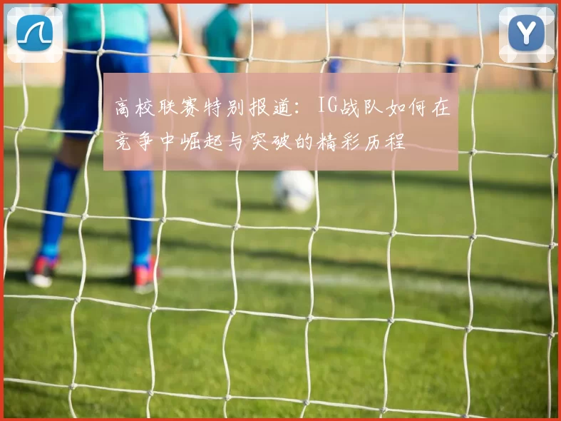 高校联赛特别报道:IG战队如何在竞争中崛起与突破的精彩历程