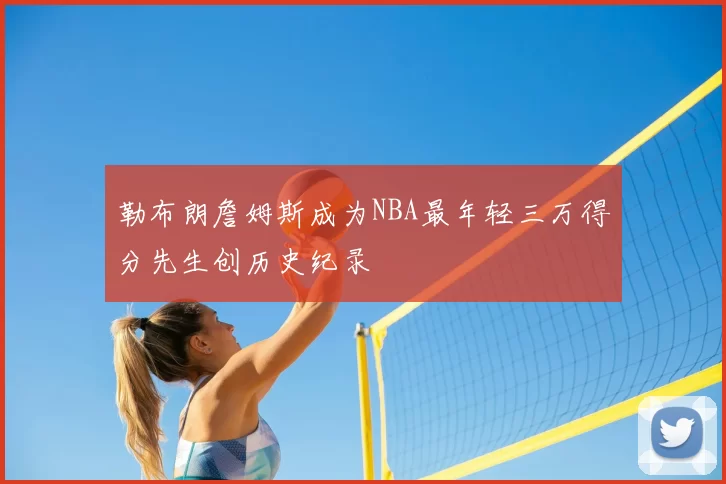 勒布朗詹姆斯成为NBA最年轻三万得分先生创历史纪录