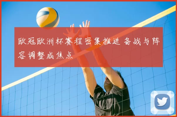 欧冠欧洲杯赛程密集推进 备战与阵容调整成焦点