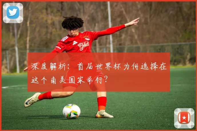 深度解析:首届世界杯为何选择在这个南美国家举行?
