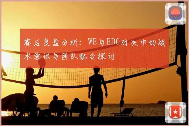 赛后复盘分析:WE与EDG对决中的战术意识与团队配合探讨
