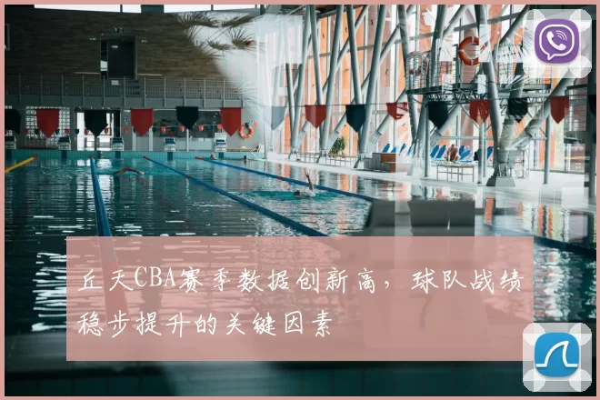 丘天CBA赛季数据创新高,球队战绩稳步提升的关键因素
