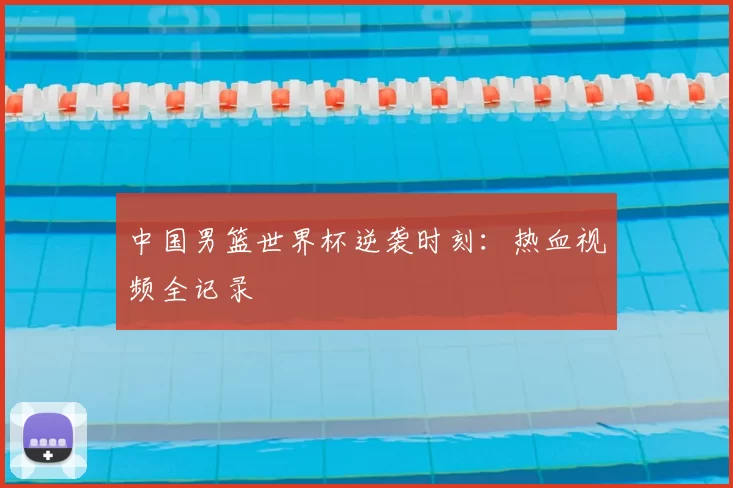 中国男篮世界杯逆袭时刻:热血视频全记录