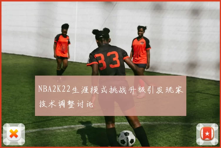 NBA2K22生涯模式挑战升级引发玩家技术调整讨论