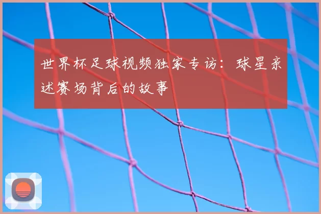 世界杯足球视频独家专访:球星亲述赛场背后的故事