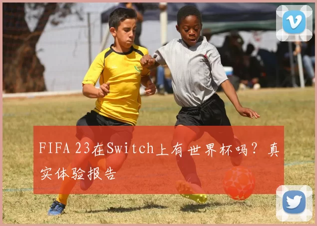 FIFA 23在Switch上有世界杯吗?真实体验报告