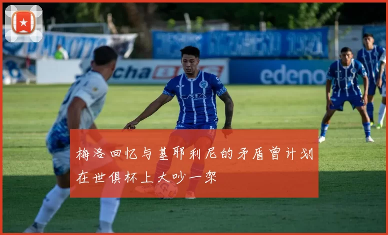 梅洛回忆与基耶利尼的矛盾曾计划在世俱杯上大吵一架