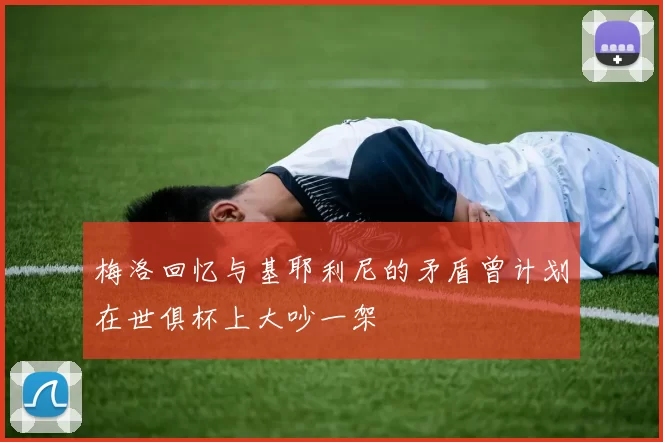 梅洛回忆与基耶利尼的矛盾曾计划在世俱杯上大吵一架