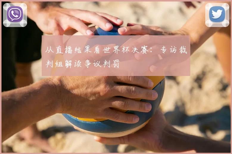 从直播结果看世界杯决赛:专访裁判组解读争议判罚
