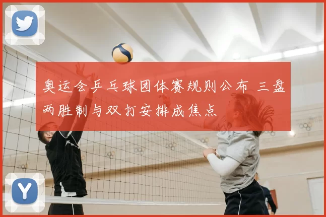 奥运会乒乓球团体赛规则公布 三盘两胜制与双打安排成焦点