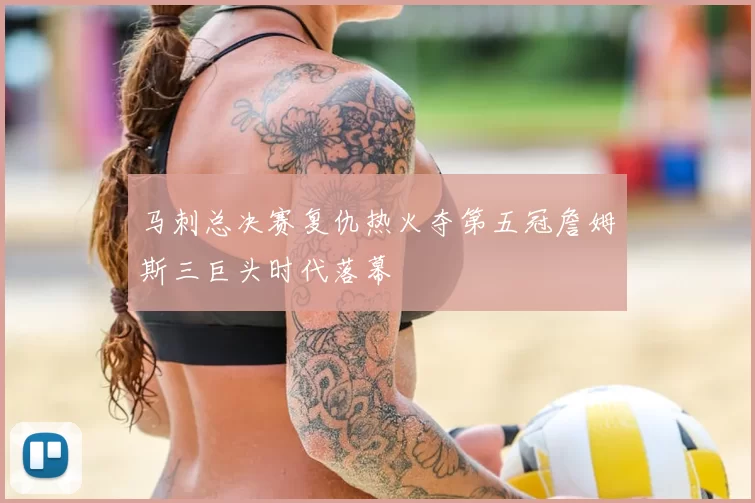 马刺总决赛复仇热火夺第五冠詹姆斯三巨头时代落幕