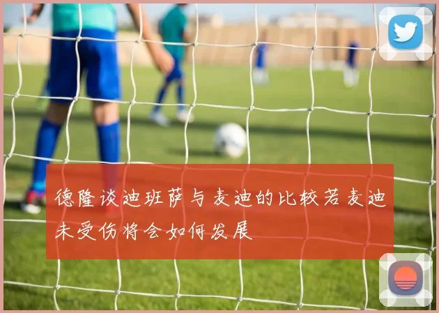 德隆谈迪班萨与麦迪的比较若麦迪未受伤将会如何发展