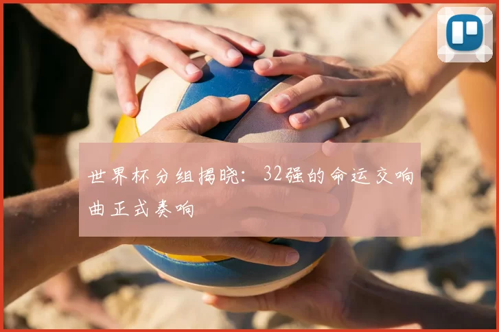 世界杯分组揭晓:32强的命运交响曲正式奏响