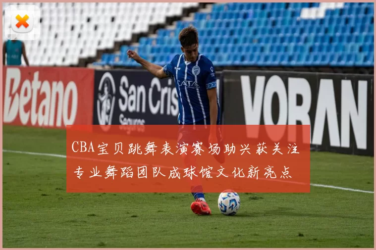 CBA宝贝跳舞表演赛场助兴获关注 专业舞蹈团队成球馆文化新亮点