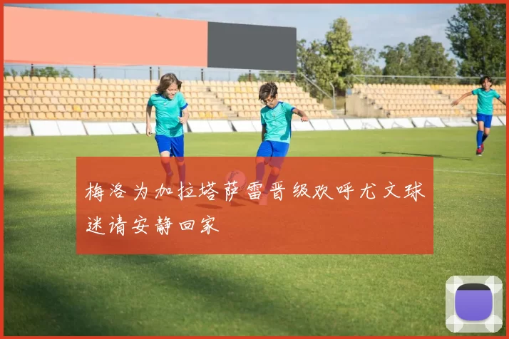 梅洛为加拉塔萨雷晋级欢呼尤文球迷请安静回家
