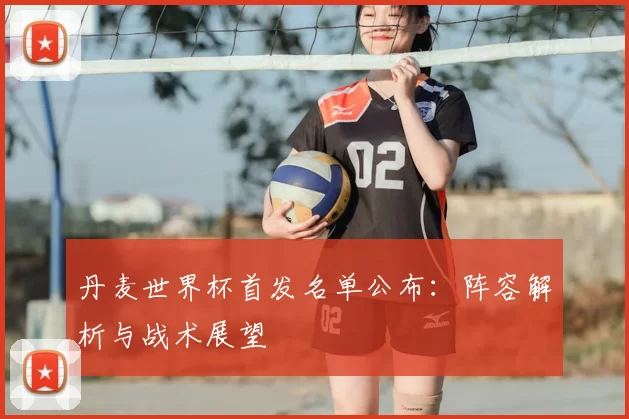 丹麦世界杯首发名单公布：阵容解析与战术展望